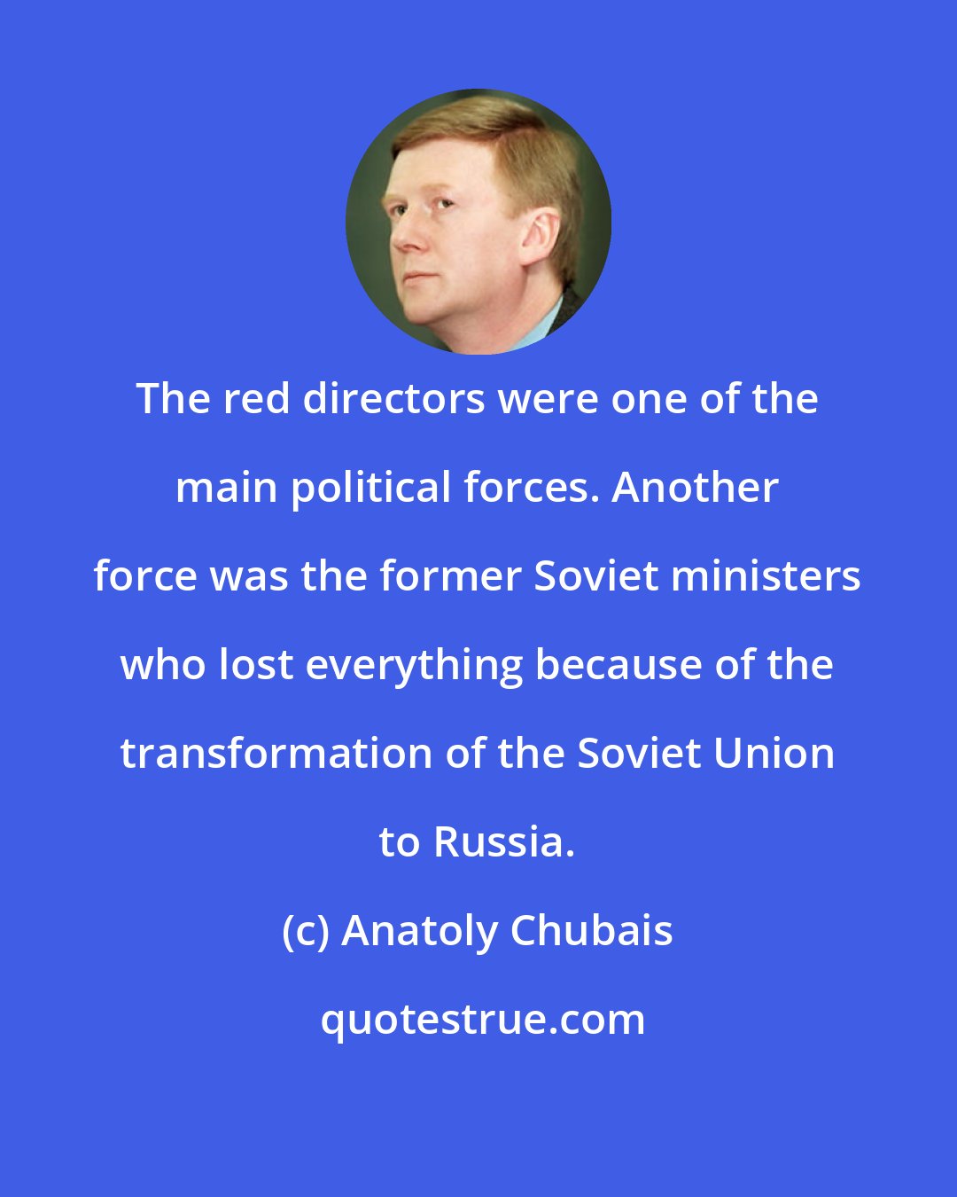 Anatoly Chubais: The red directors were one of the main political forces. Another force was the former Soviet ministers who lost everything because of the transformation of the Soviet Union to Russia.