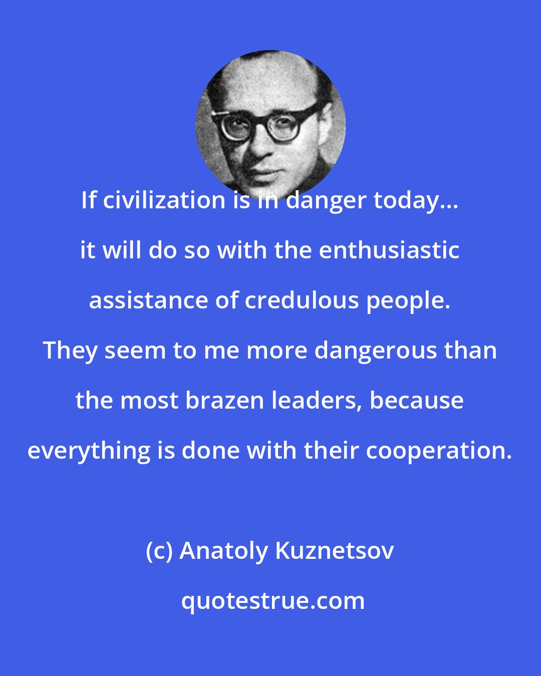 Anatoly Kuznetsov: If civilization is in danger today... it will do so with the enthusiastic assistance of credulous people. They seem to me more dangerous than the most brazen leaders, because everything is done with their cooperation.