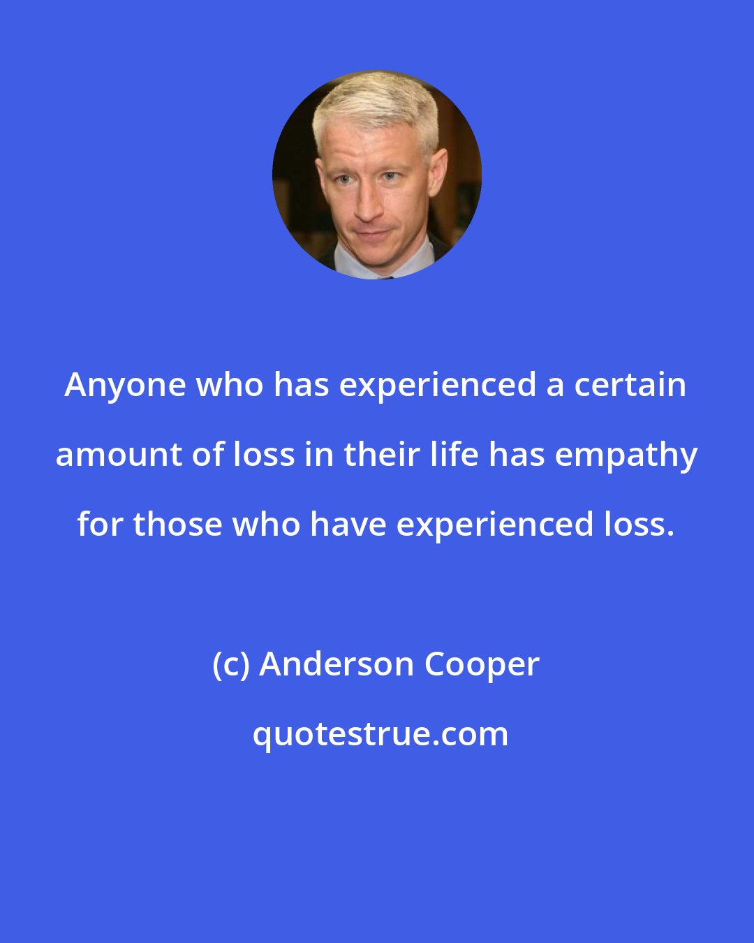 Anderson Cooper: Anyone who has experienced a certain amount of loss in their life has empathy for those who have experienced loss.