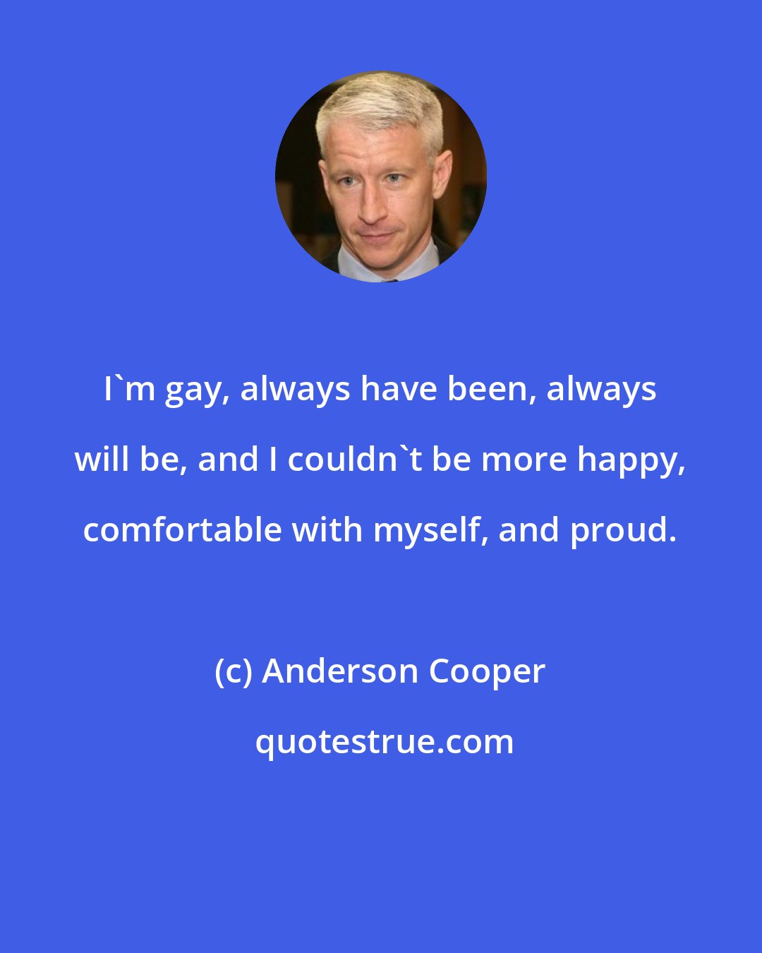 Anderson Cooper: I'm gay, always have been, always will be, and I couldn't be more happy, comfortable with myself, and proud.