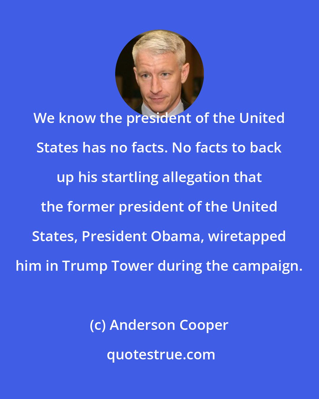 Anderson Cooper: We know the president of the United States has no facts. No facts to back up his startling allegation that the former president of the United States, President Obama, wiretapped him in Trump Tower during the campaign.