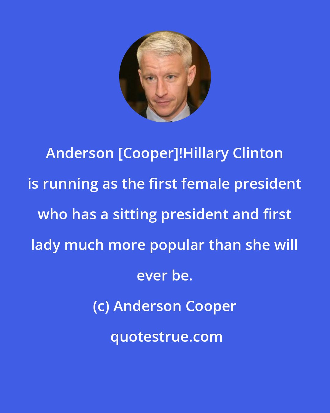 Anderson Cooper: Anderson [Cooper]!Hillary Clinton is running as the first female president who has a sitting president and first lady much more popular than she will ever be.