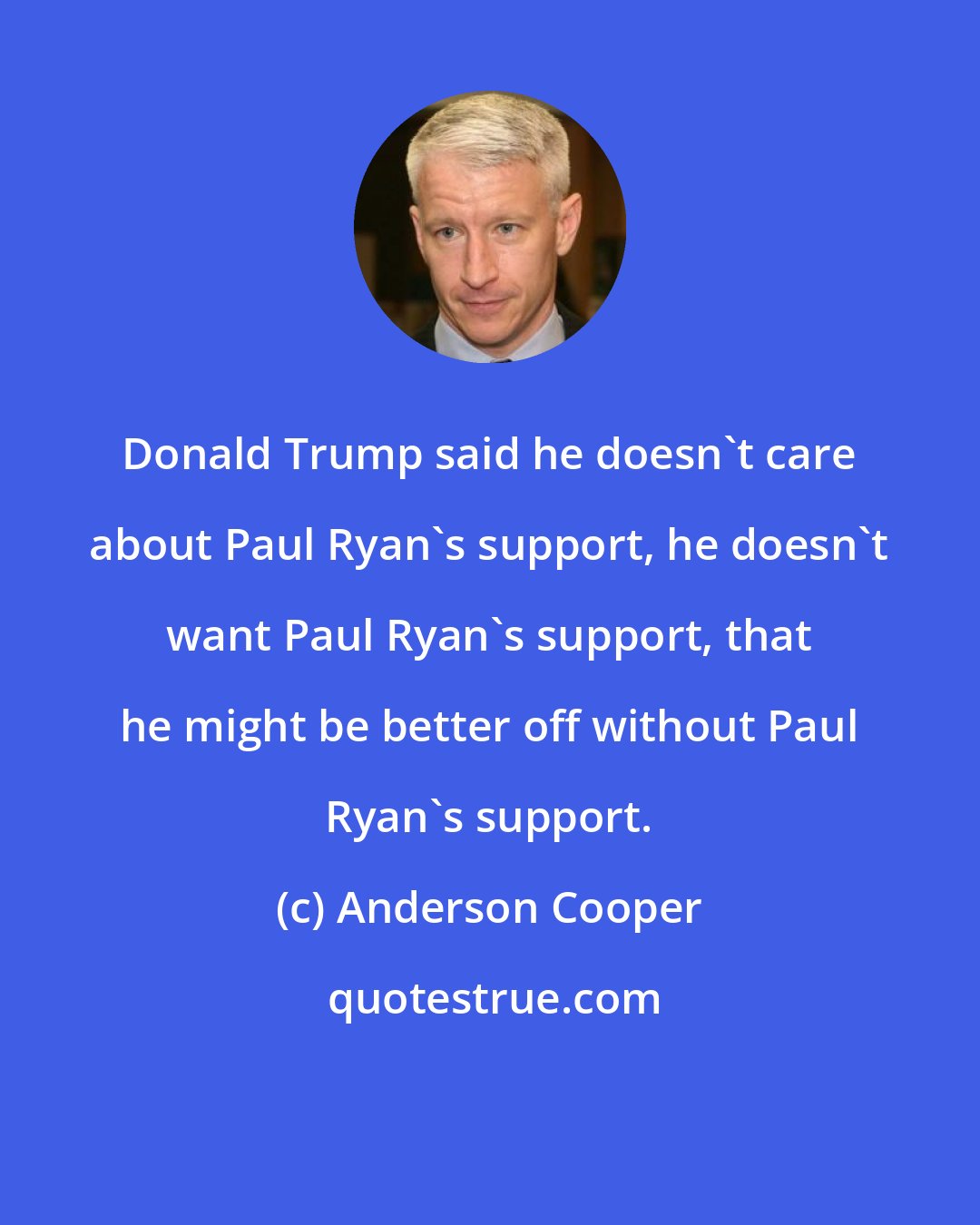 Anderson Cooper: Donald Trump said he doesn't care about Paul Ryan's support, he doesn't want Paul Ryan's support, that he might be better off without Paul Ryan's support.