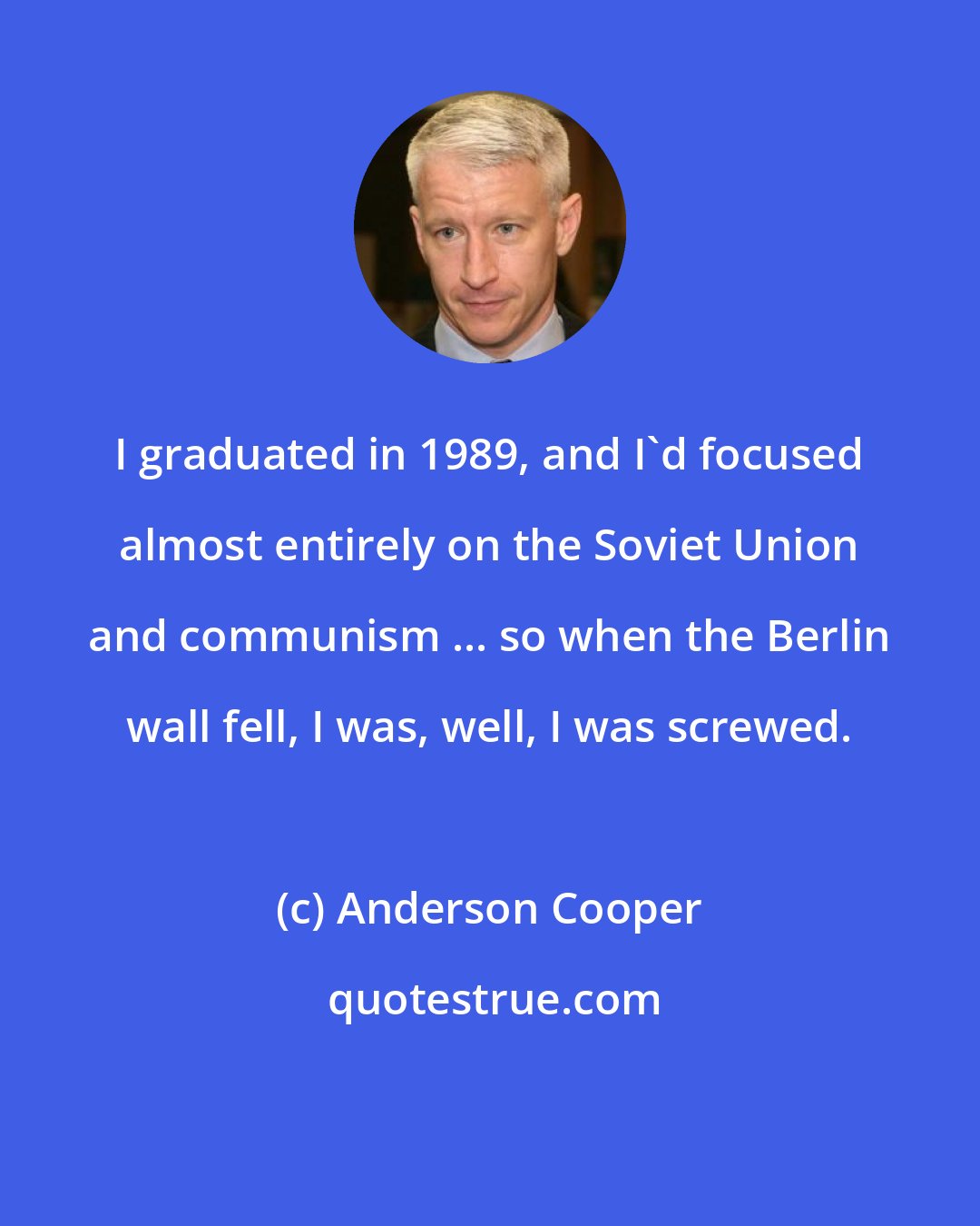 Anderson Cooper: I graduated in 1989, and I'd focused almost entirely on the Soviet Union and communism ... so when the Berlin wall fell, I was, well, I was screwed.