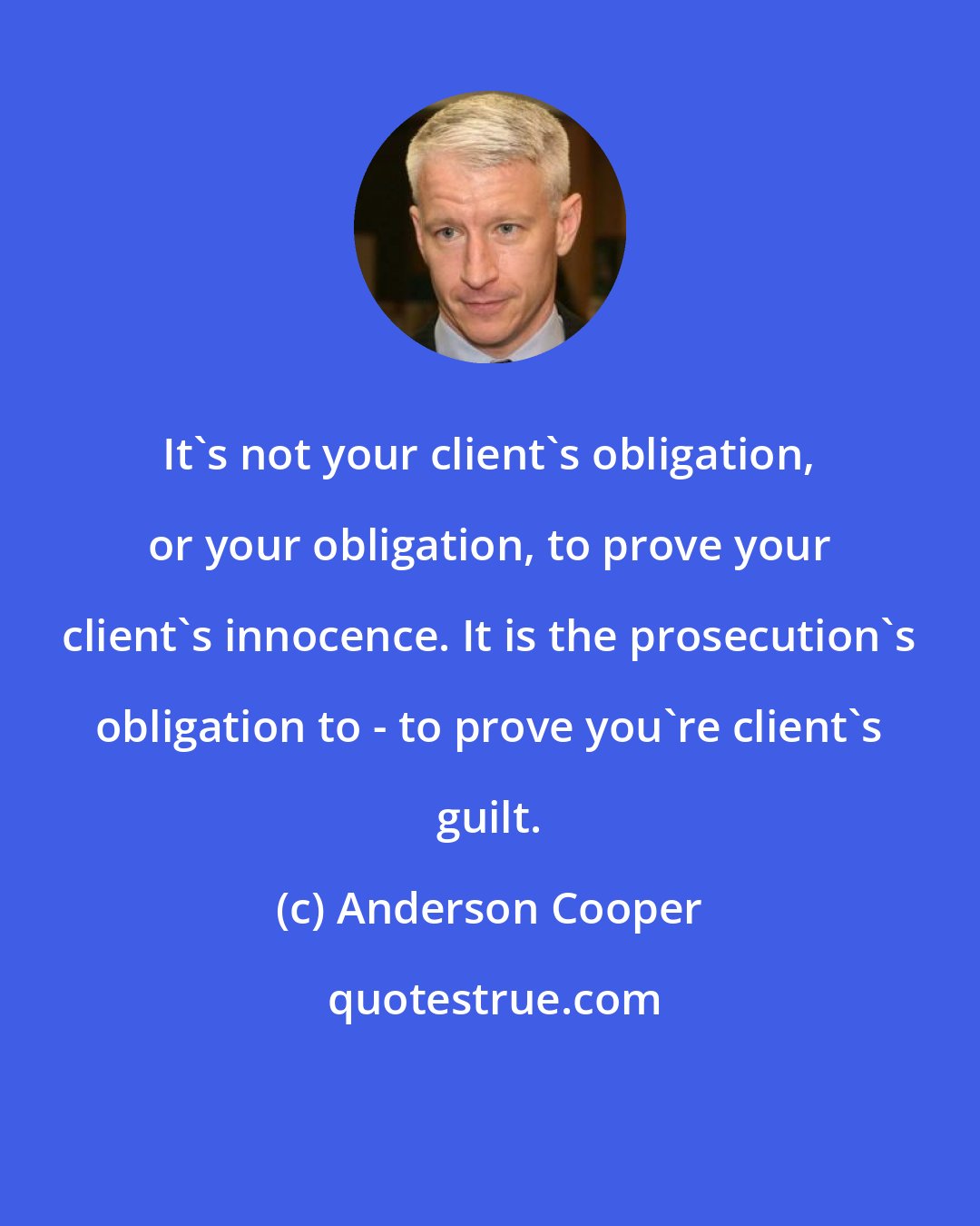 Anderson Cooper: It's not your client's obligation, or your obligation, to prove your client's innocence. It is the prosecution's obligation to - to prove you're client's guilt.