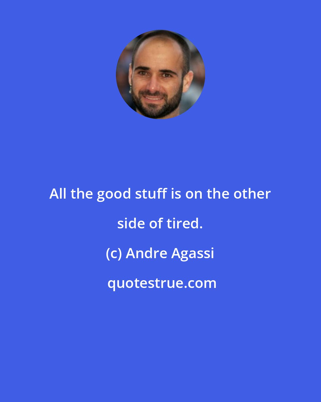 Andre Agassi: All the good stuff is on the other side of tired.