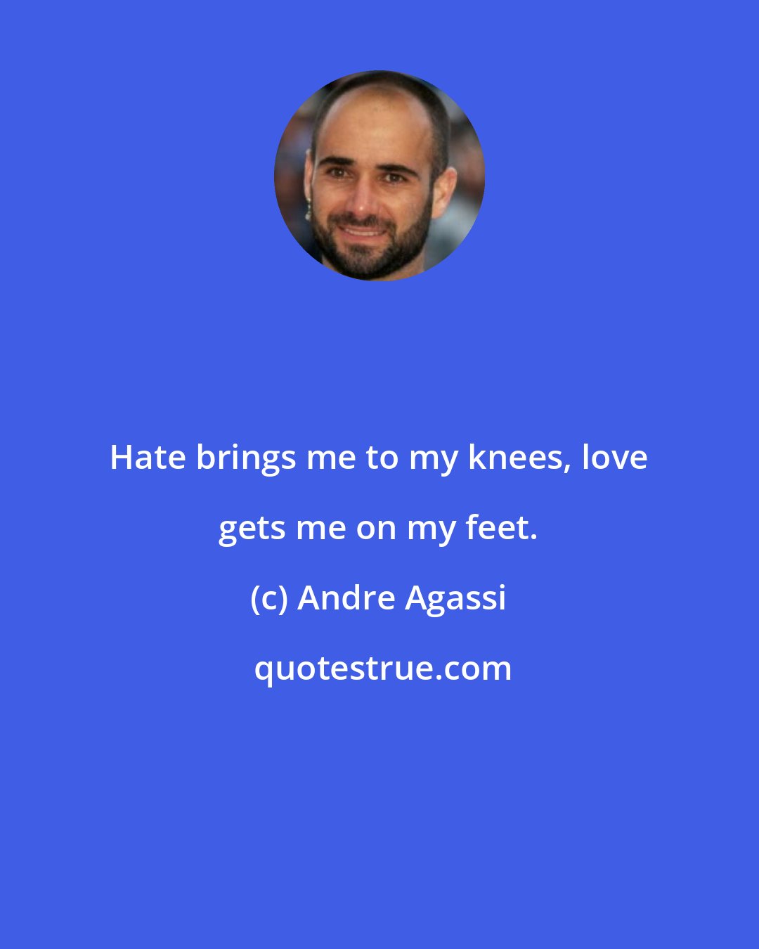 Andre Agassi: Hate brings me to my knees, love gets me on my feet.