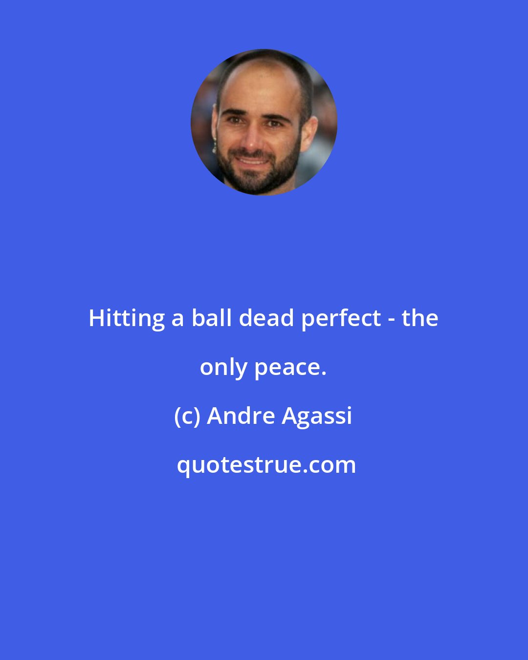 Andre Agassi: Hitting a ball dead perfect - the only peace.