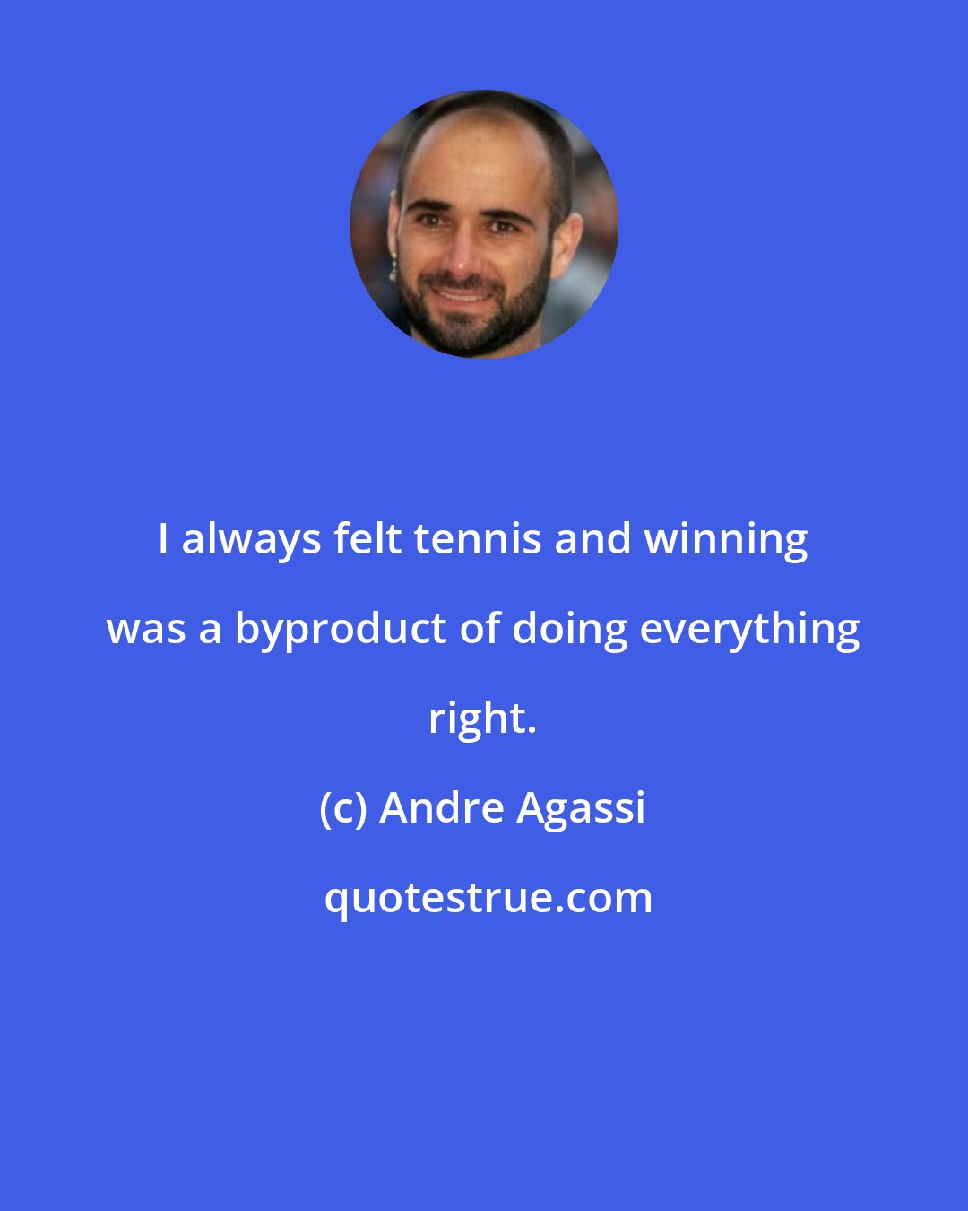 Andre Agassi: I always felt tennis and winning was a byproduct of doing everything right.