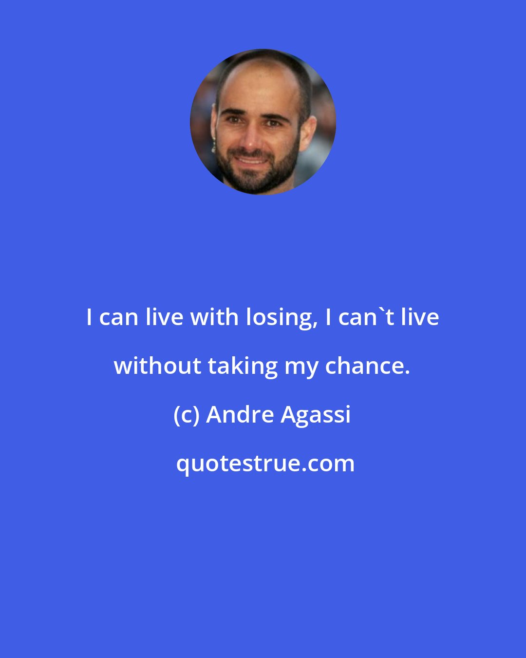 Andre Agassi: I can live with losing, I can't live without taking my chance.