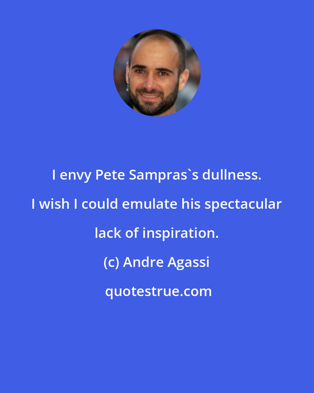 Andre Agassi: I envy Pete Sampras's dullness. I wish I could emulate his spectacular lack of inspiration.