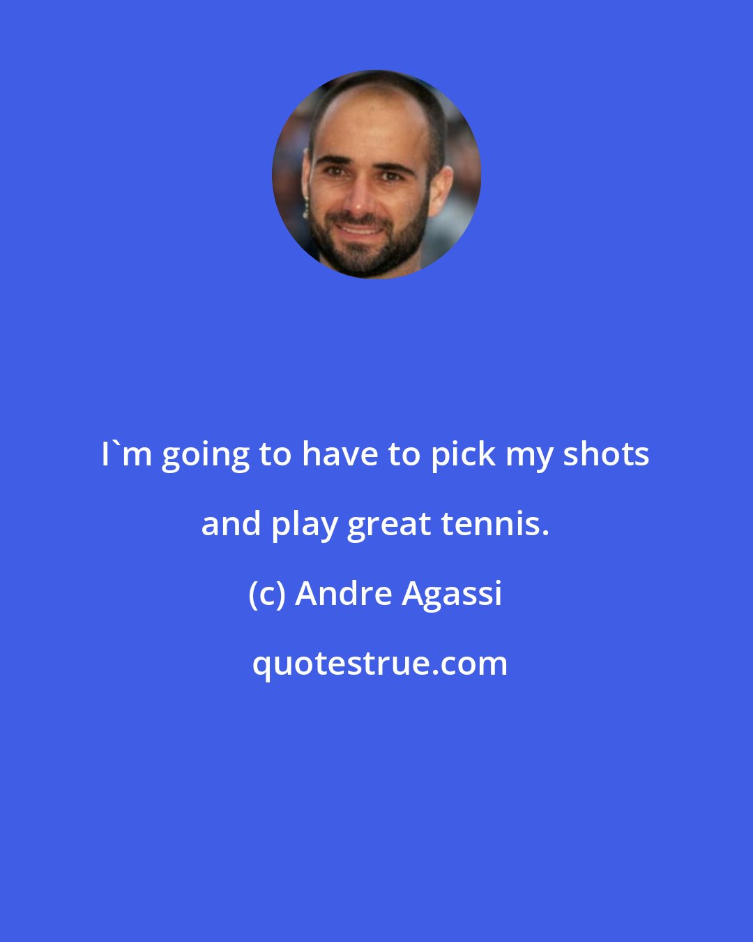 Andre Agassi: I'm going to have to pick my shots and play great tennis.