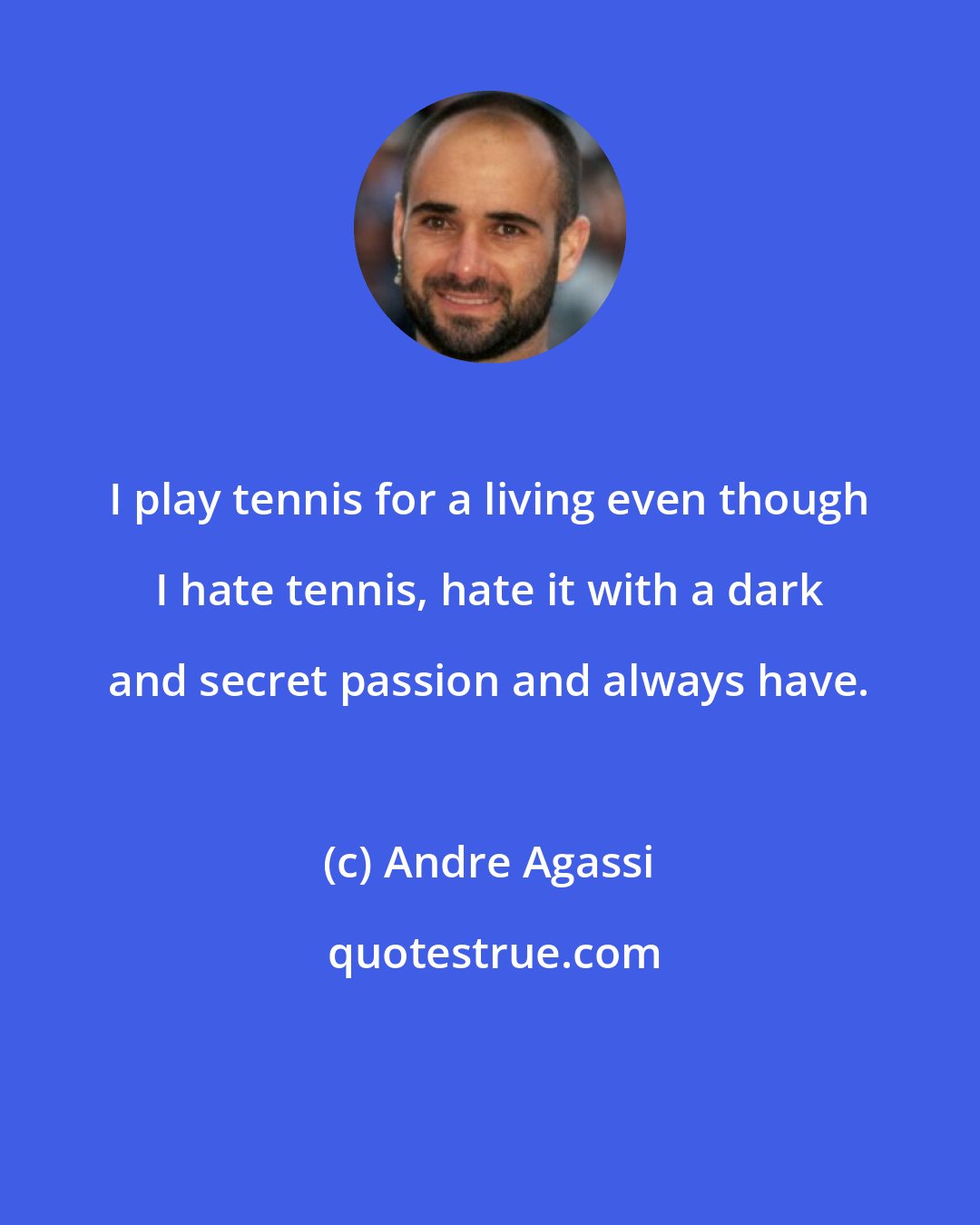 Andre Agassi: I play tennis for a living even though I hate tennis, hate it with a dark and secret passion and always have.