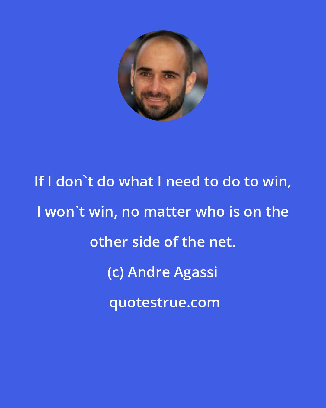 Andre Agassi: If I don't do what I need to do to win, I won't win, no matter who is on the other side of the net.