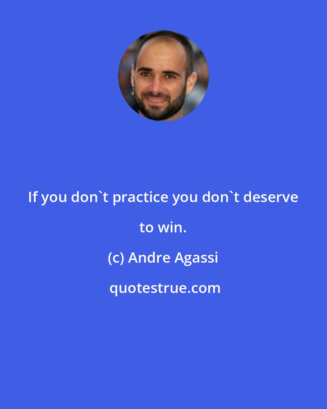 Andre Agassi: If you don't practice you don't deserve to win.