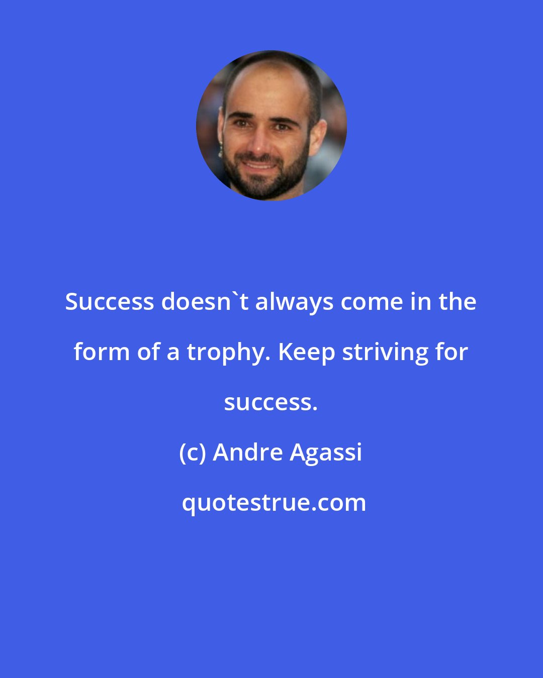 Andre Agassi: Success doesn't always come in the form of a trophy. Keep striving for success.