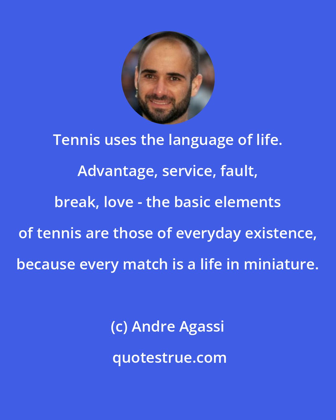 Andre Agassi: Tennis uses the language of life. Advantage, service, fault, break, love - the basic elements of tennis are those of everyday existence, because every match is a life in miniature.