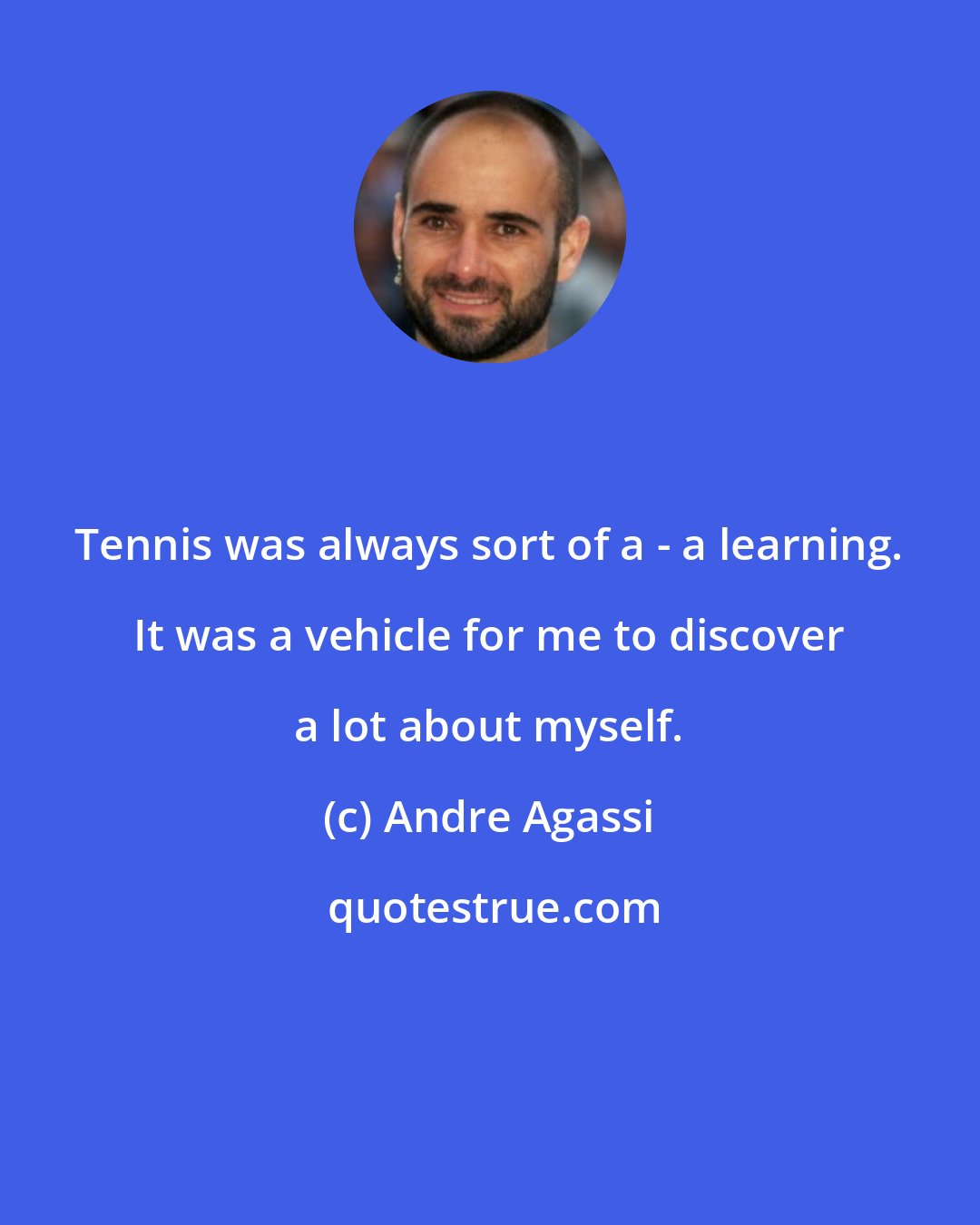 Andre Agassi: Tennis was always sort of a - a learning. It was a vehicle for me to discover a lot about myself.