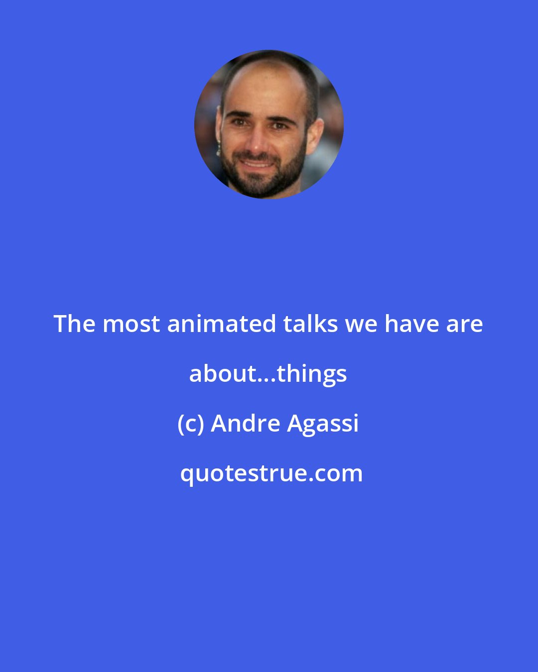 Andre Agassi: The most animated talks we have are about...things