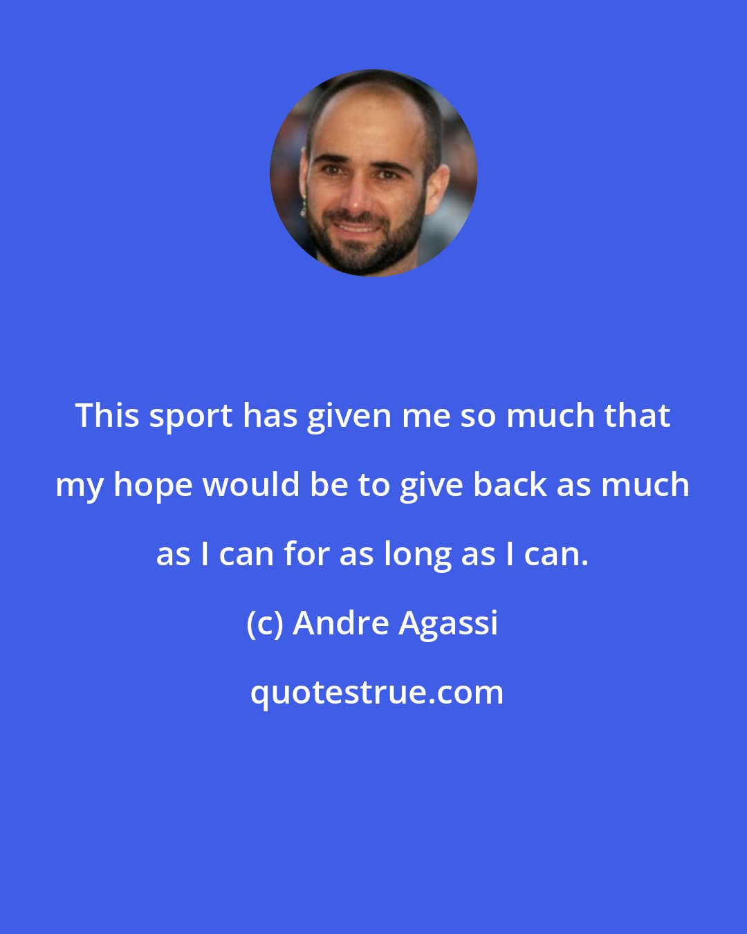 Andre Agassi: This sport has given me so much that my hope would be to give back as much as I can for as long as I can.