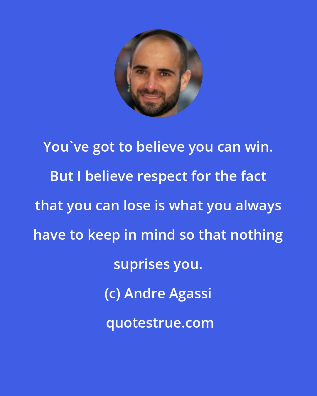 Andre Agassi: You've got to believe you can win. But I believe respect for the fact that you can lose is what you always have to keep in mind so that nothing suprises you.