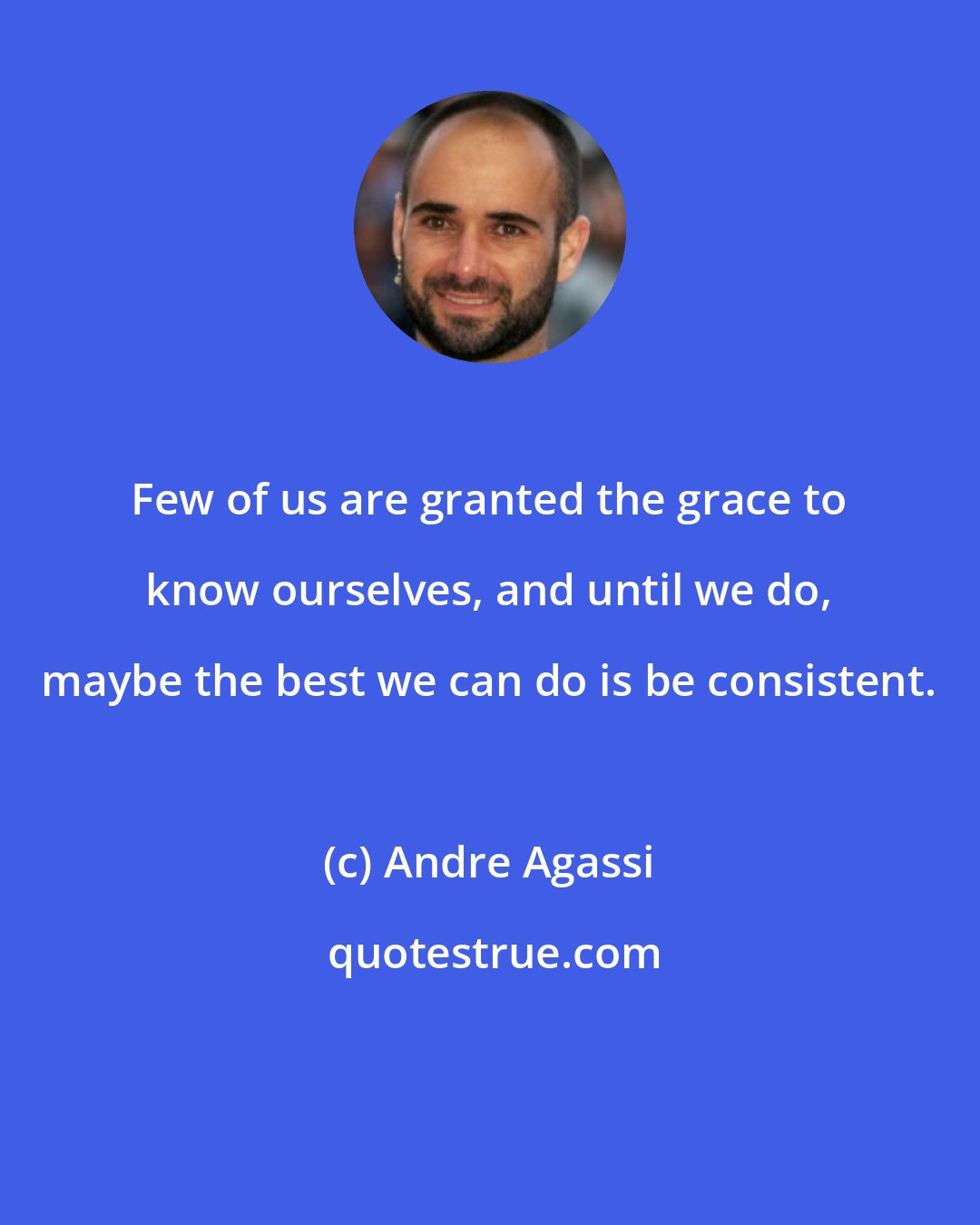 Andre Agassi: Few of us are granted the grace to know ourselves, and until we do, maybe the best we can do is be consistent.