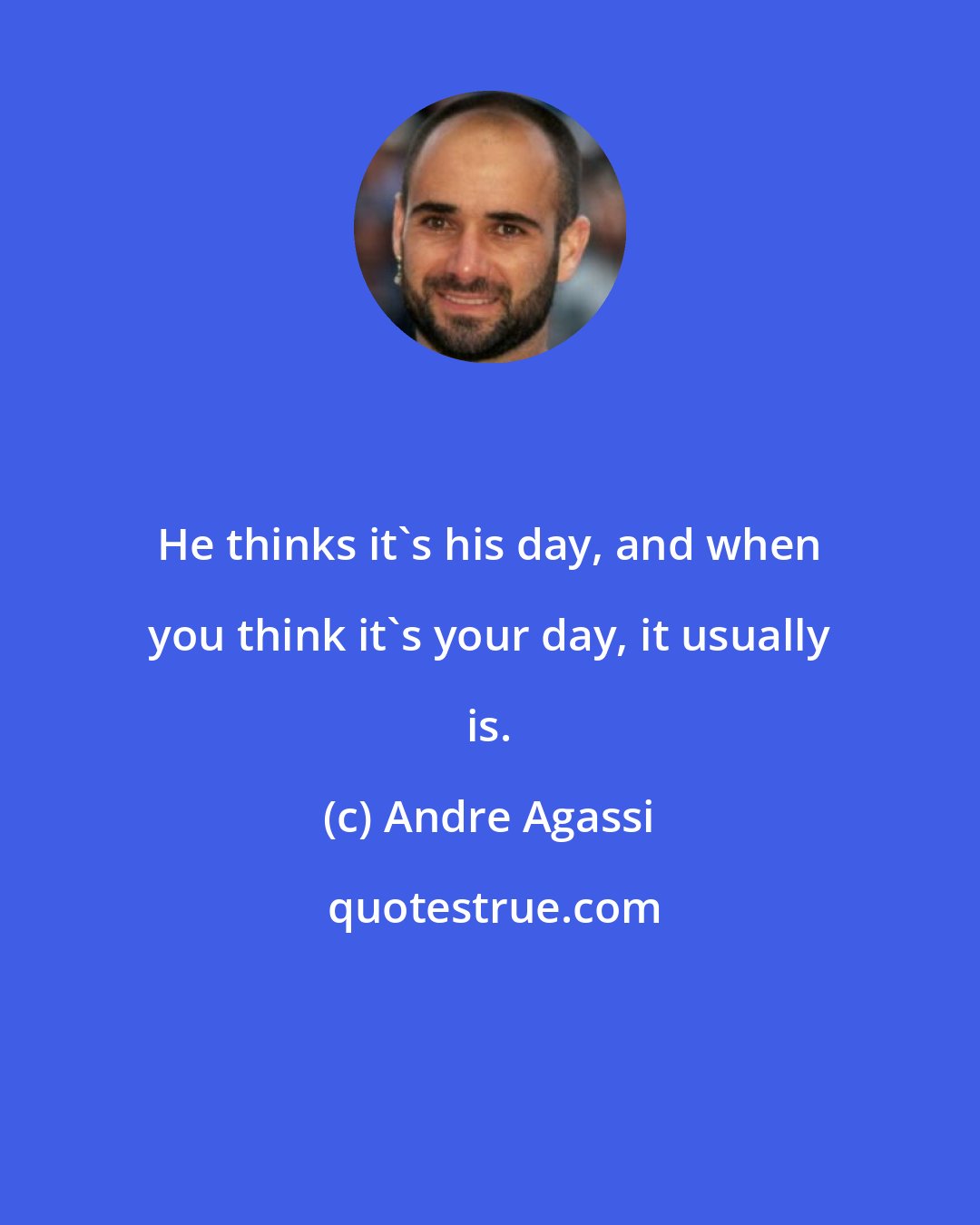 Andre Agassi: He thinks it's his day, and when you think it's your day, it usually is.