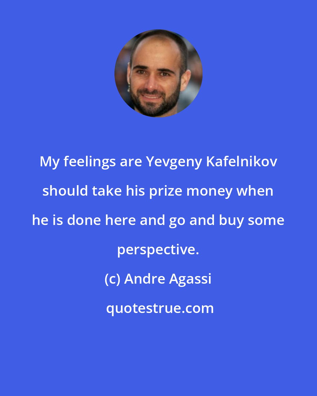 Andre Agassi: My feelings are Yevgeny Kafelnikov should take his prize money when he is done here and go and buy some perspective.