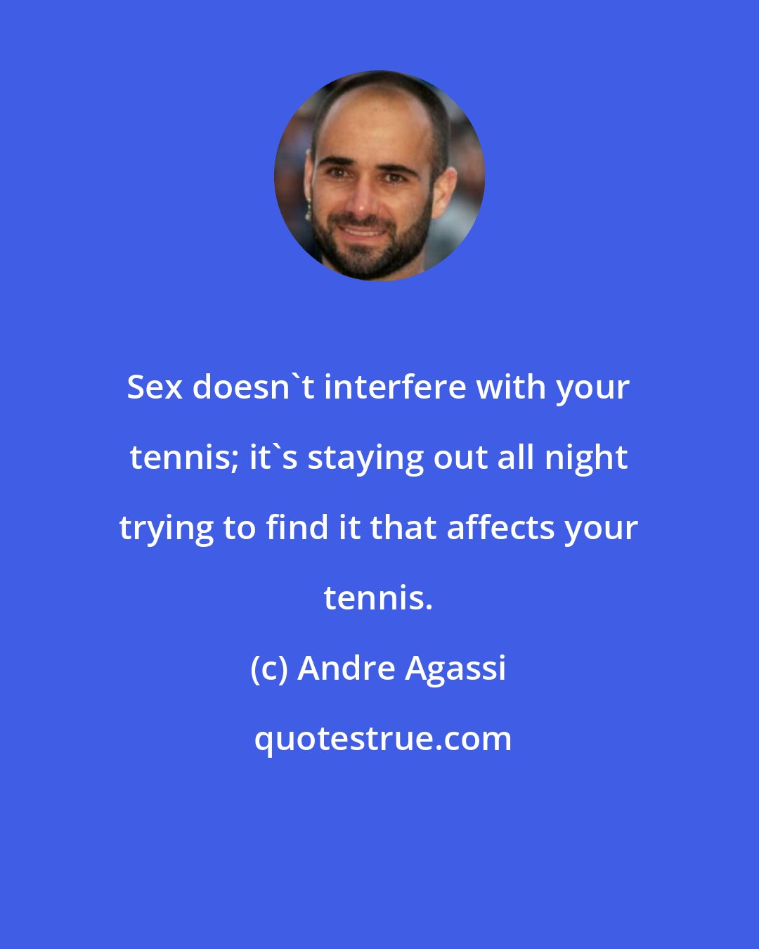 Andre Agassi: Sex doesn't interfere with your tennis; it's staying out all night trying to find it that affects your tennis.