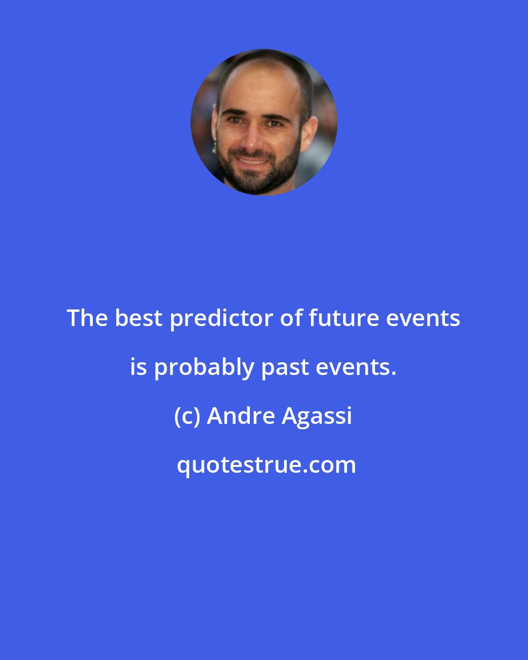 Andre Agassi: The best predictor of future events is probably past events.