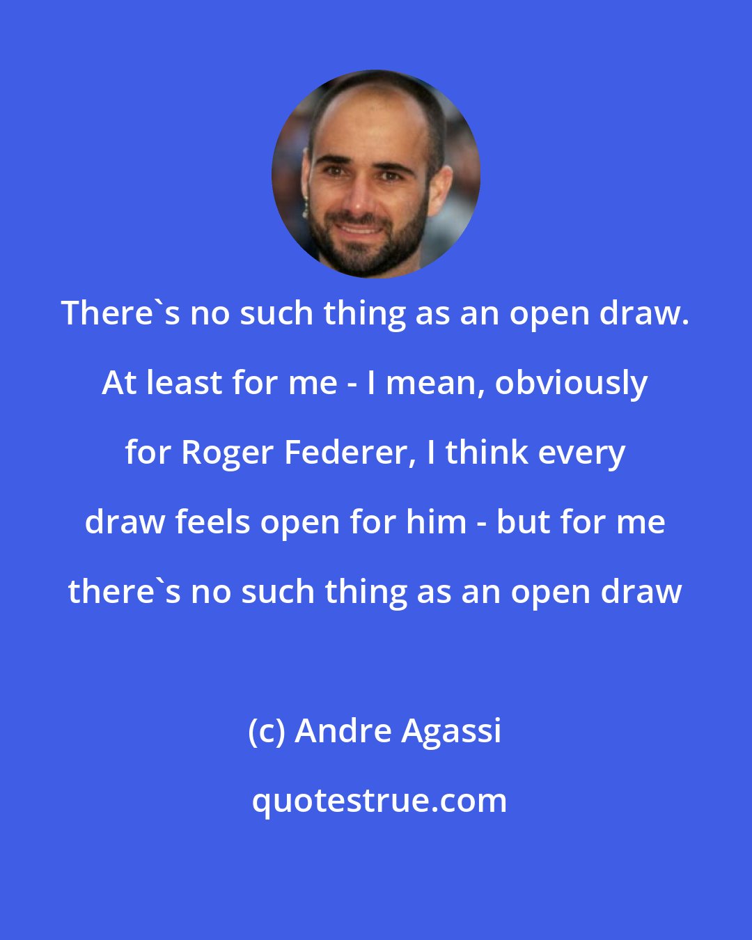 Andre Agassi: There's no such thing as an open draw. At least for me - I mean, obviously for Roger Federer, I think every draw feels open for him - but for me there's no such thing as an open draw