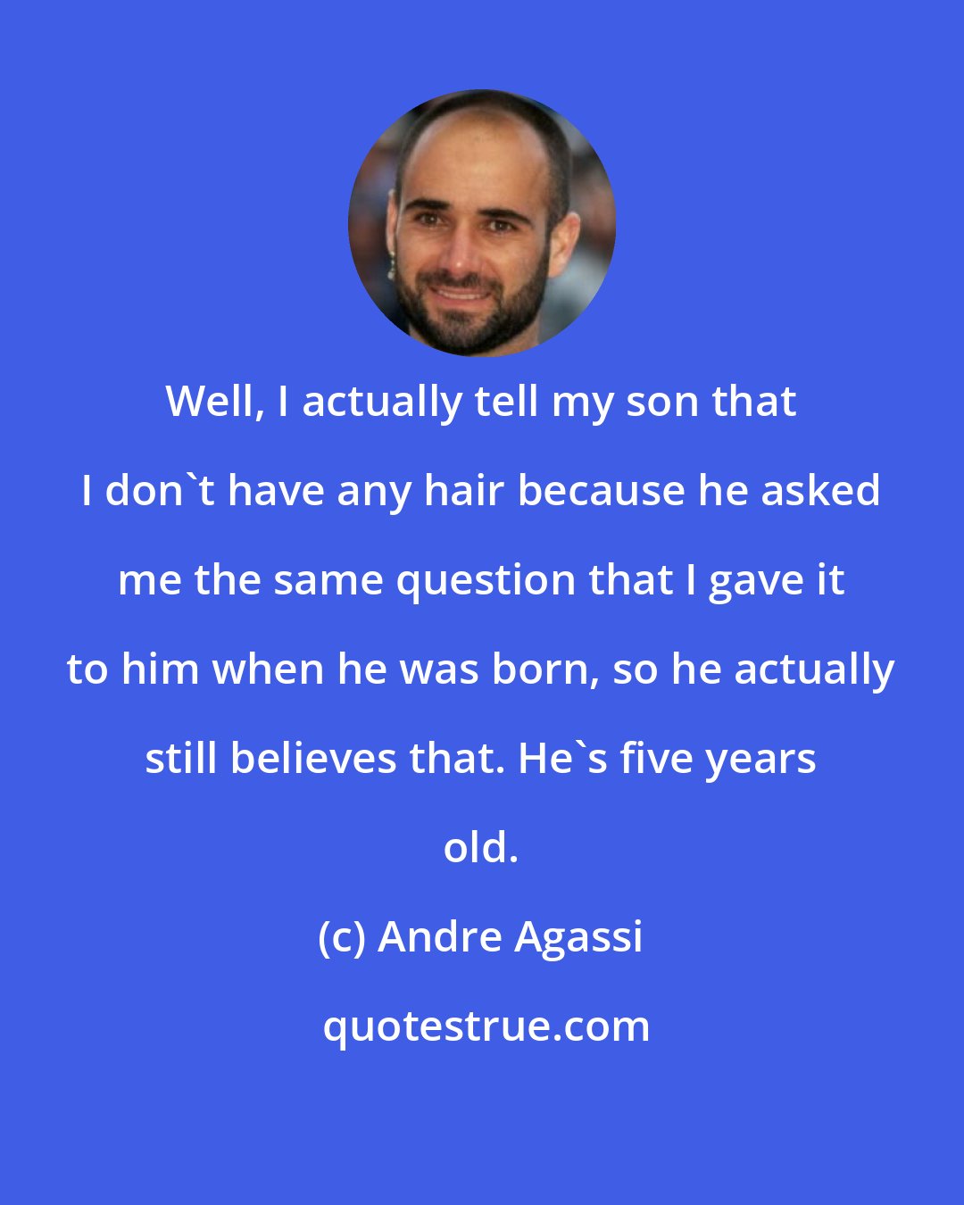 Andre Agassi: Well, I actually tell my son that I don't have any hair because he asked me the same question that I gave it to him when he was born, so he actually still believes that. He's five years old.