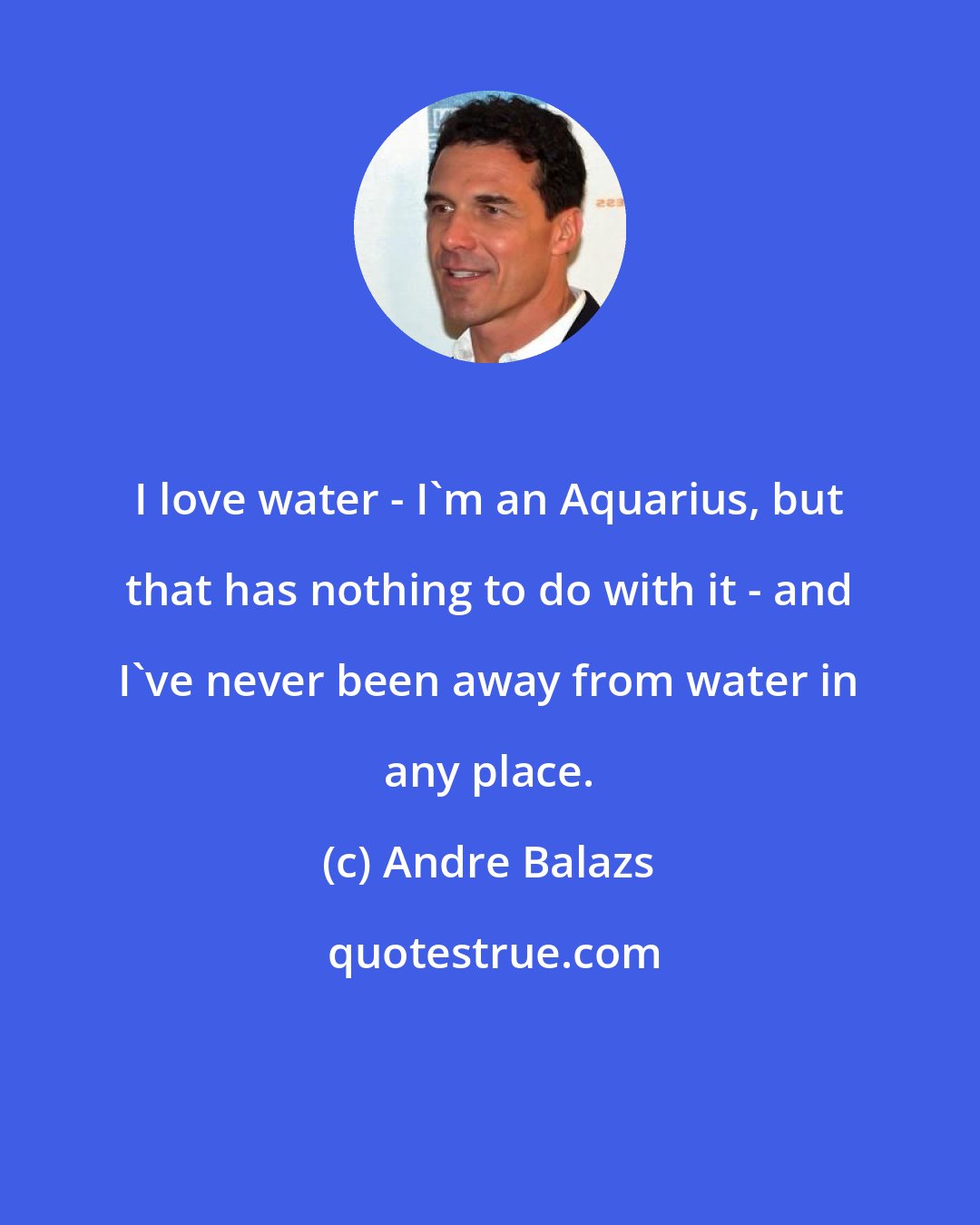 Andre Balazs: I love water - I'm an Aquarius, but that has nothing to do with it - and I've never been away from water in any place.