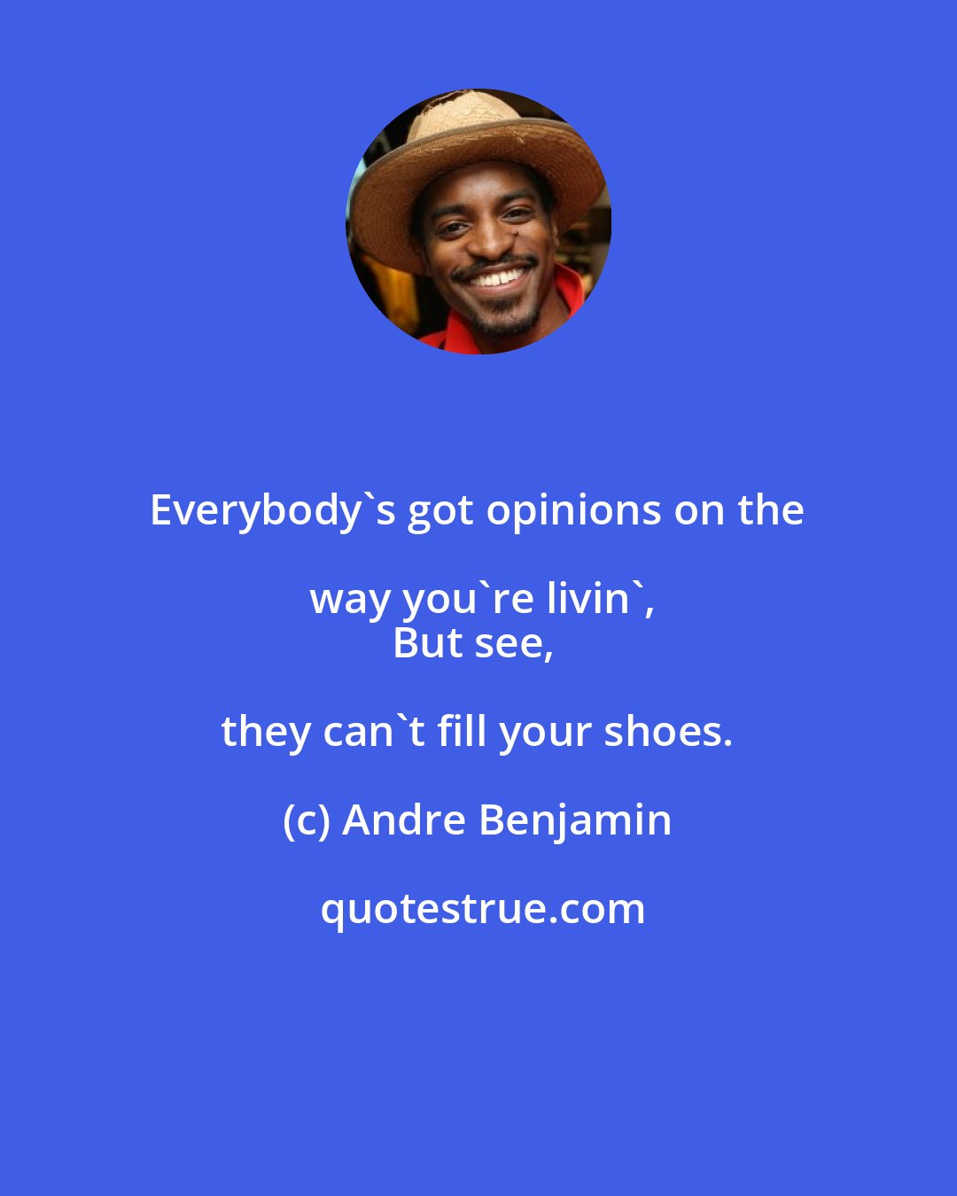 Andre Benjamin: Everybody's got opinions on the way you're livin',
But see, they can't fill your shoes.