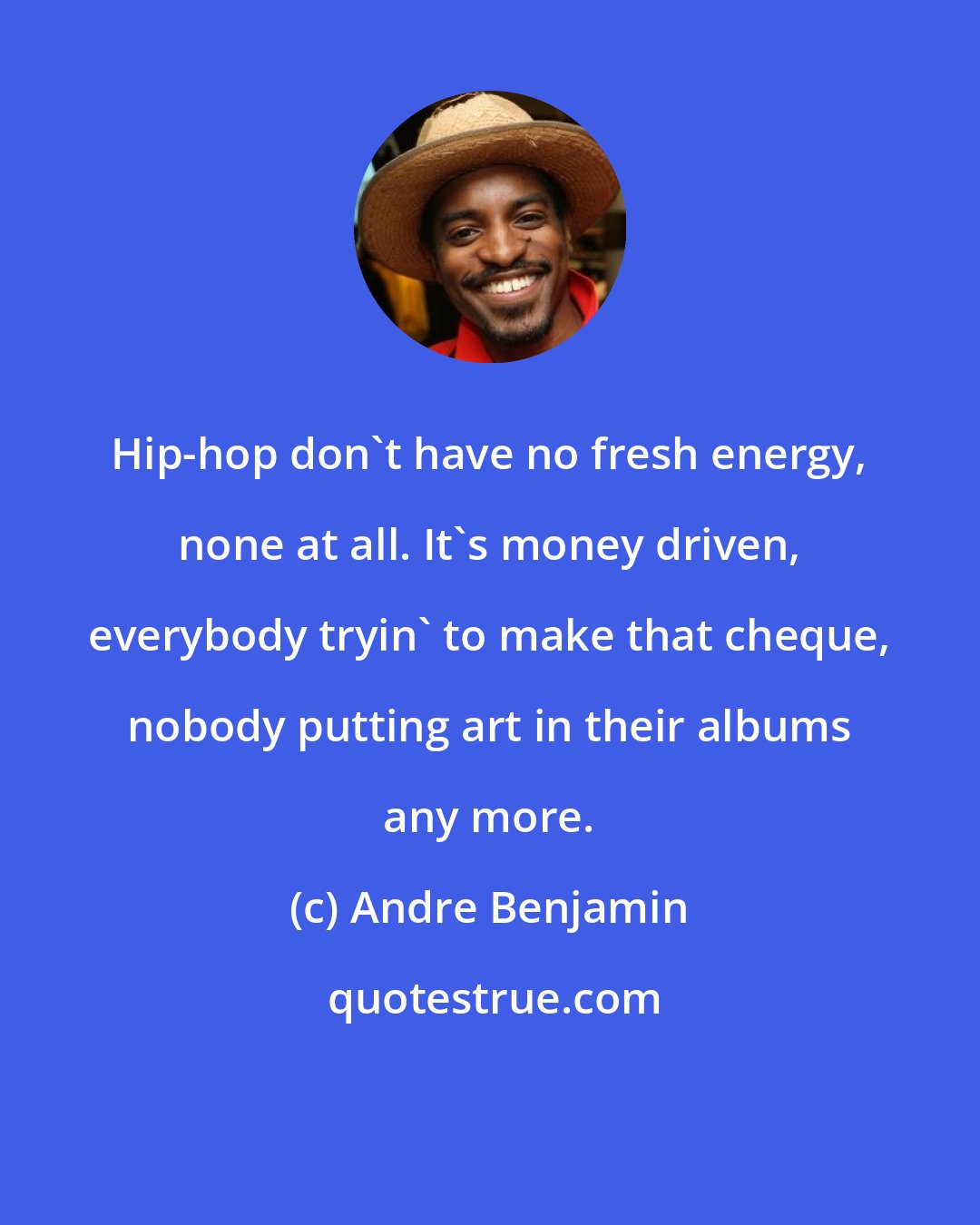 Andre Benjamin: Hip-hop don't have no fresh energy, none at all. It's money driven, everybody tryin' to make that cheque, nobody putting art in their albums any more.