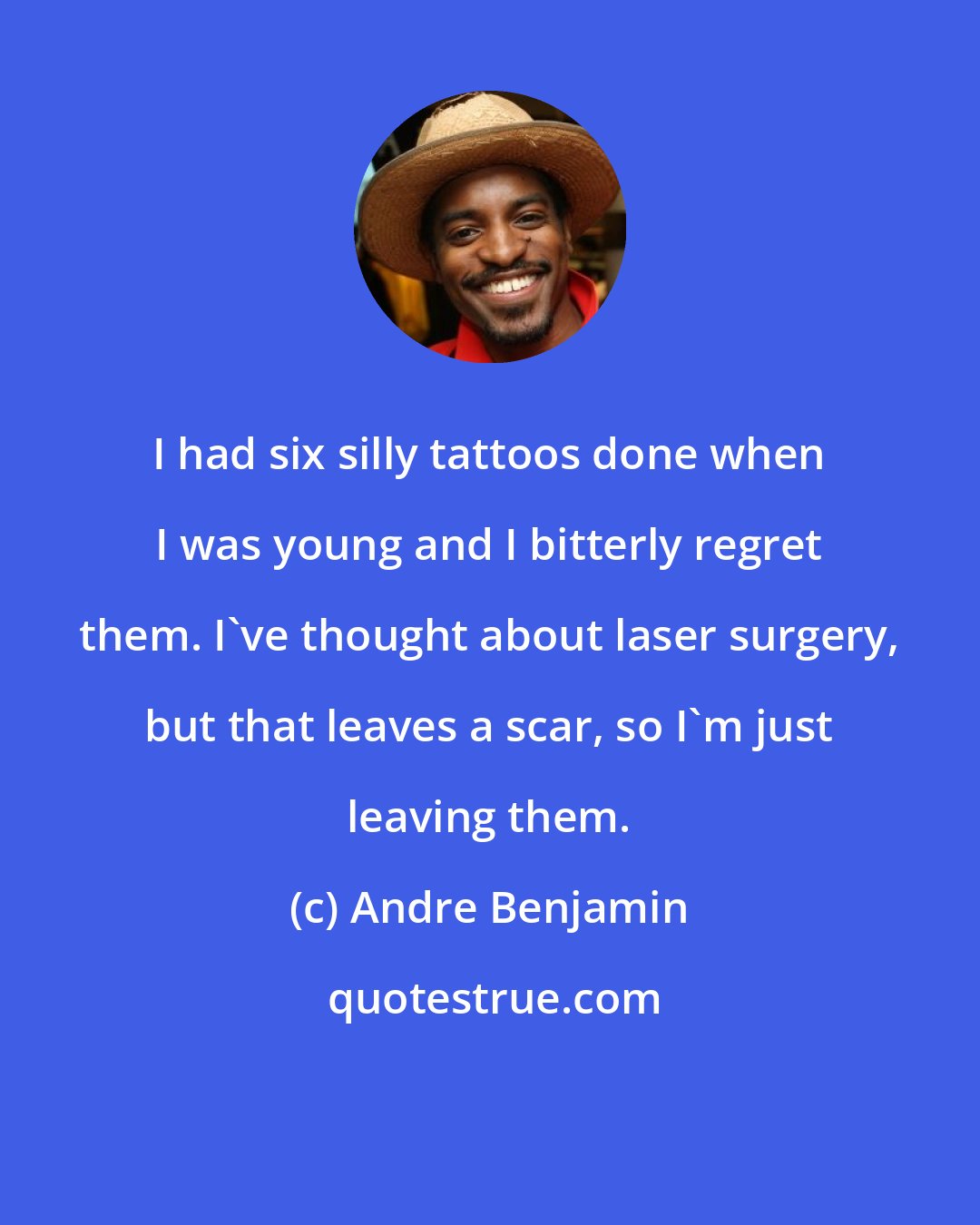 Andre Benjamin: I had six silly tattoos done when I was young and I bitterly regret them. I've thought about laser surgery, but that leaves a scar, so I'm just leaving them.