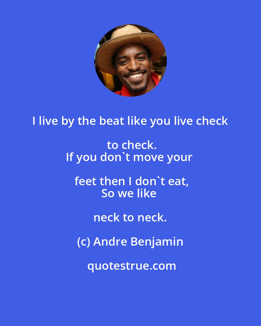 Andre Benjamin: I live by the beat like you live check to check.
If you don't move your feet then I don't eat,
So we like neck to neck.