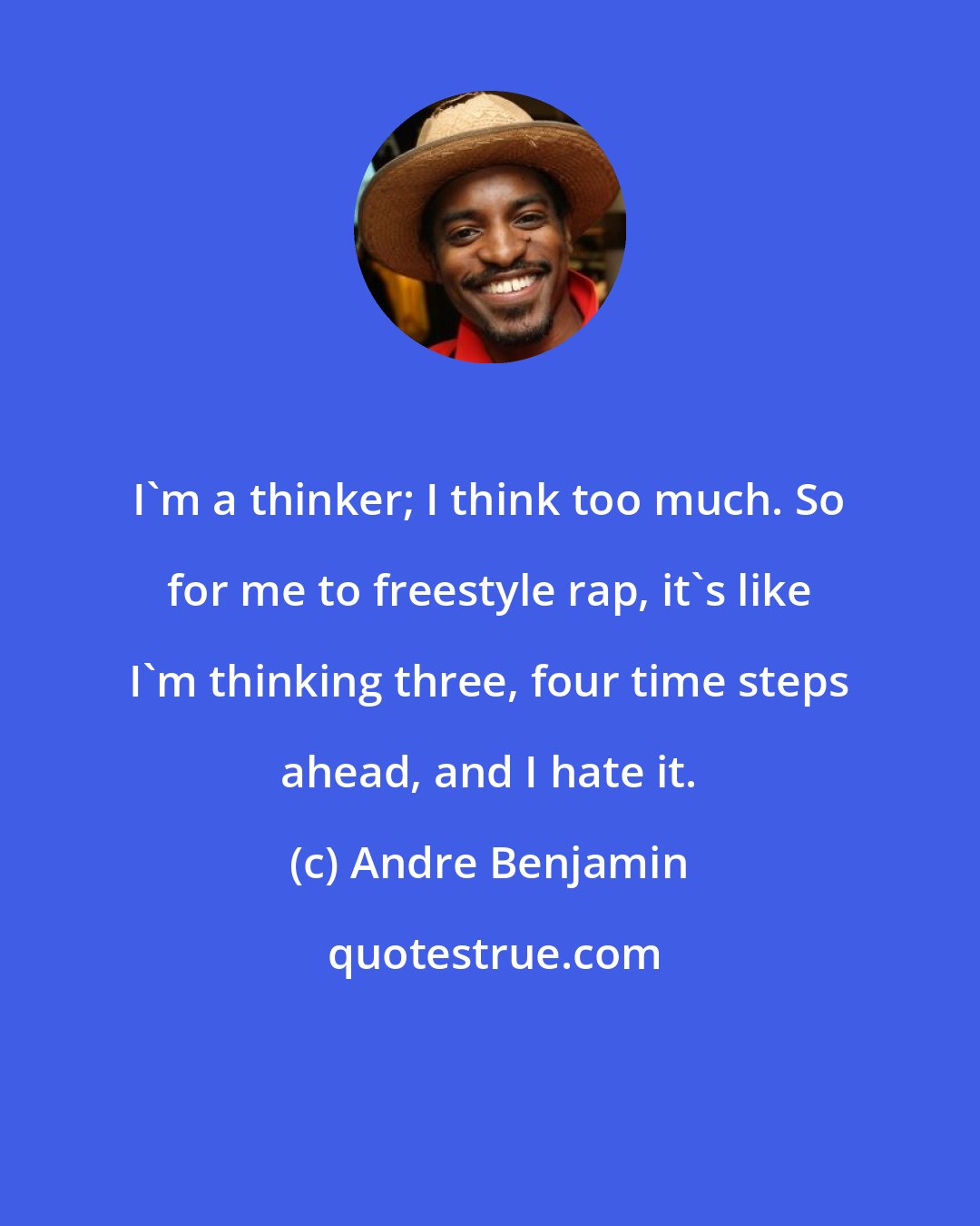 Andre Benjamin: I'm a thinker; I think too much. So for me to freestyle rap, it's like I'm thinking three, four time steps ahead, and I hate it.