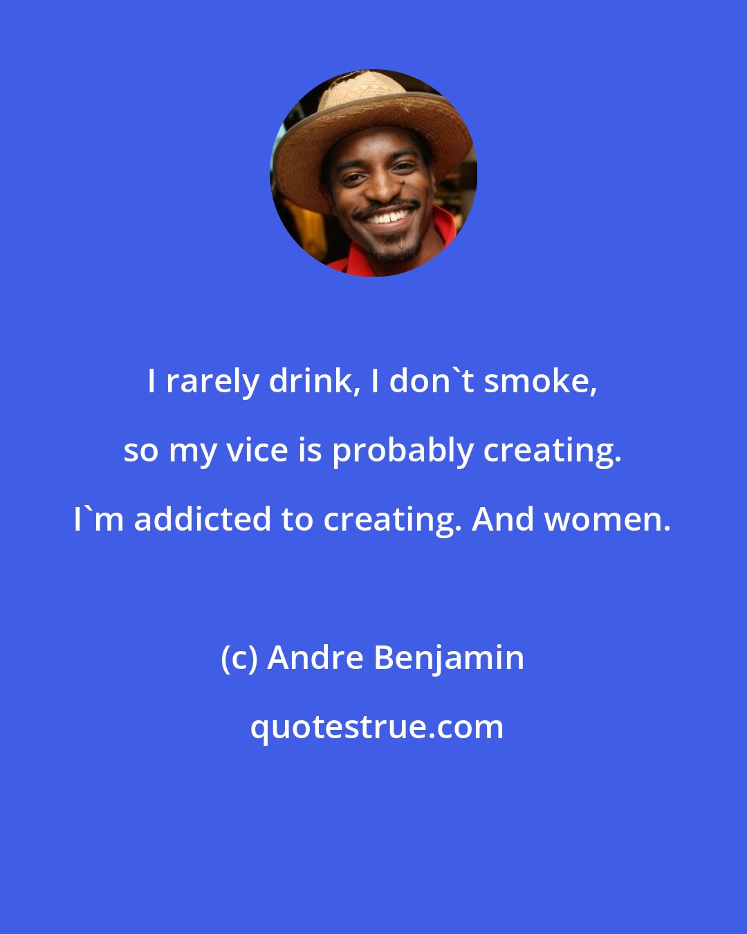 Andre Benjamin: I rarely drink, I don't smoke, so my vice is probably creating. I'm addicted to creating. And women.