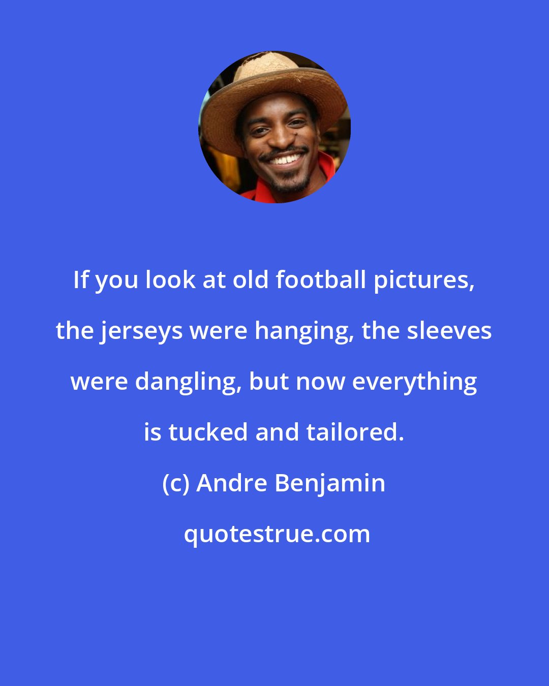 Andre Benjamin: If you look at old football pictures, the jerseys were hanging, the sleeves were dangling, but now everything is tucked and tailored.