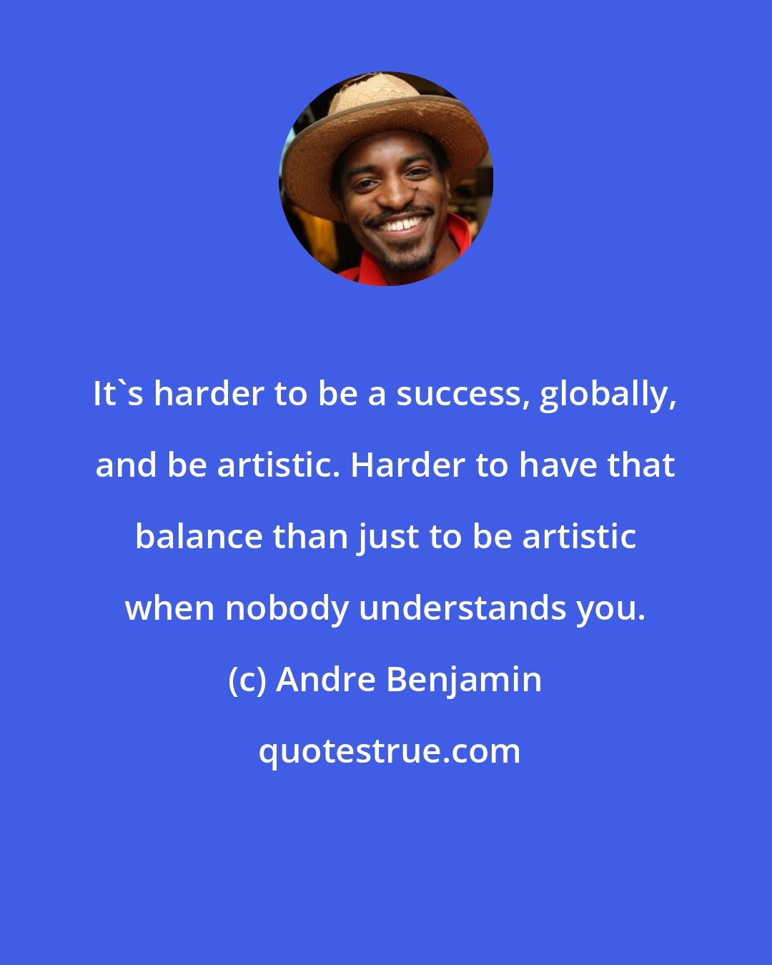 Andre Benjamin: It's harder to be a success, globally, and be artistic. Harder to have that balance than just to be artistic when nobody understands you.