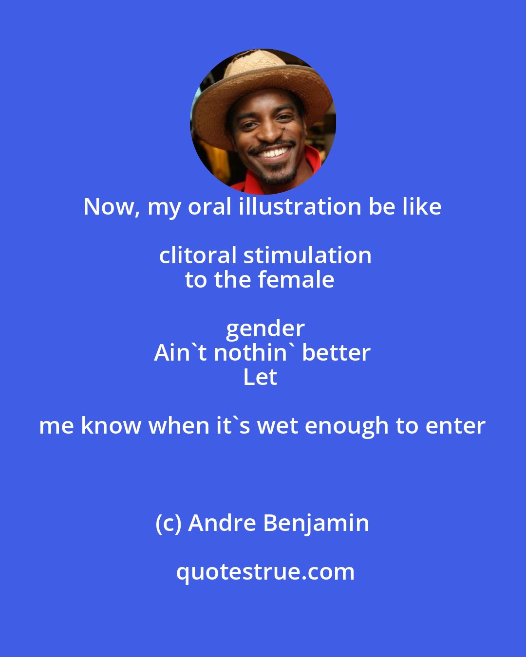 Andre Benjamin: Now, my oral illustration be like clitoral stimulation
to the female gender
Ain't nothin' better
Let me know when it's wet enough to enter