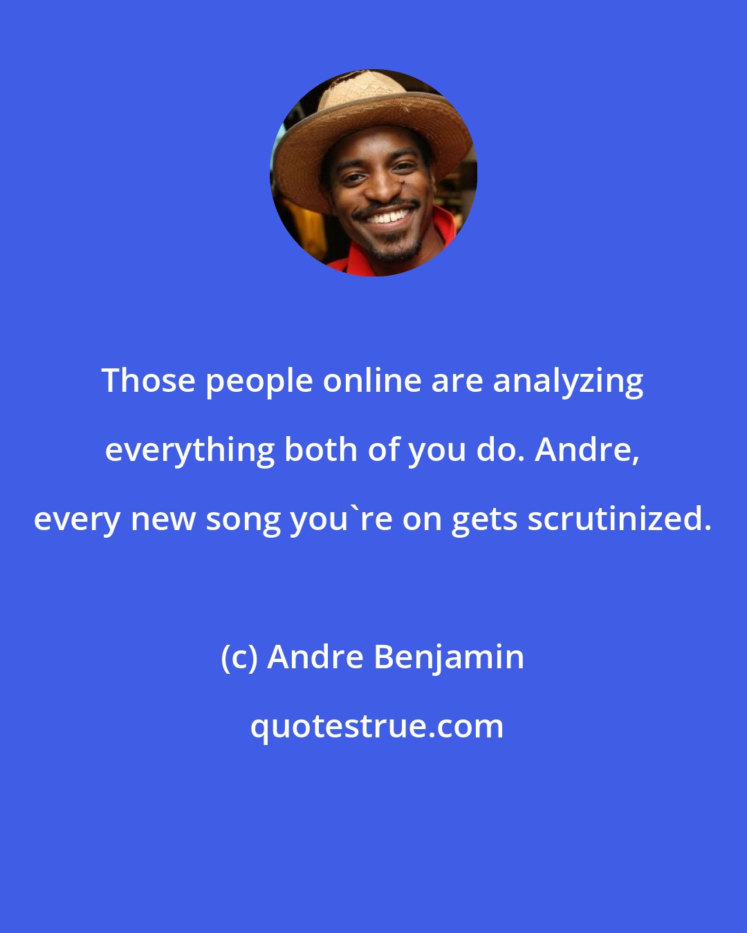 Andre Benjamin: Those people online are analyzing everything both of you do. Andre, every new song you're on gets scrutinized.