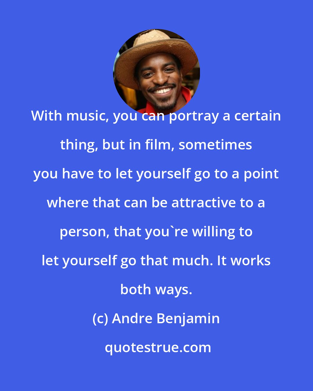 Andre Benjamin: With music, you can portray a certain thing, but in film, sometimes you have to let yourself go to a point where that can be attractive to a person, that you're willing to let yourself go that much. It works both ways.