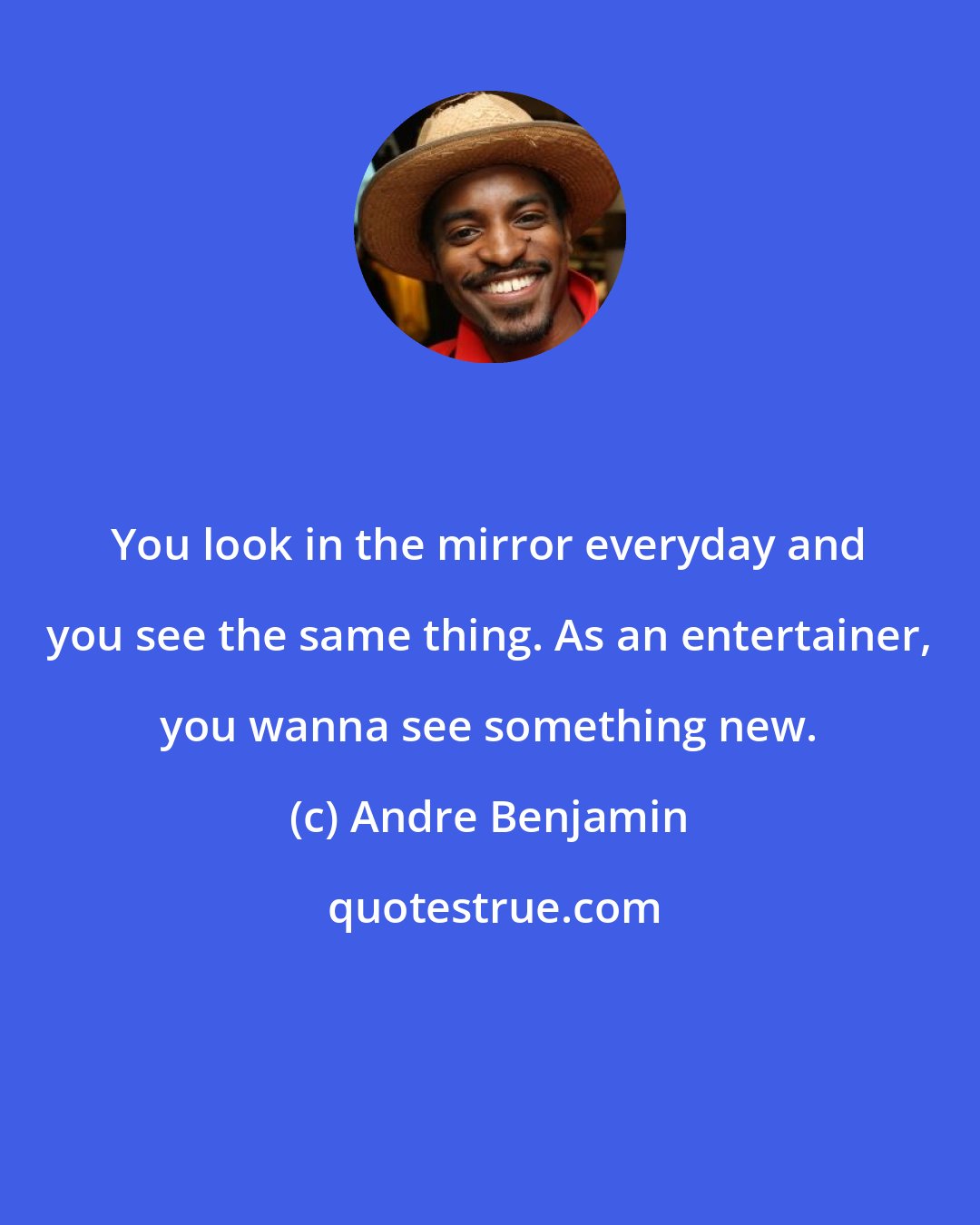 Andre Benjamin: You look in the mirror everyday and you see the same thing. As an entertainer, you wanna see something new.