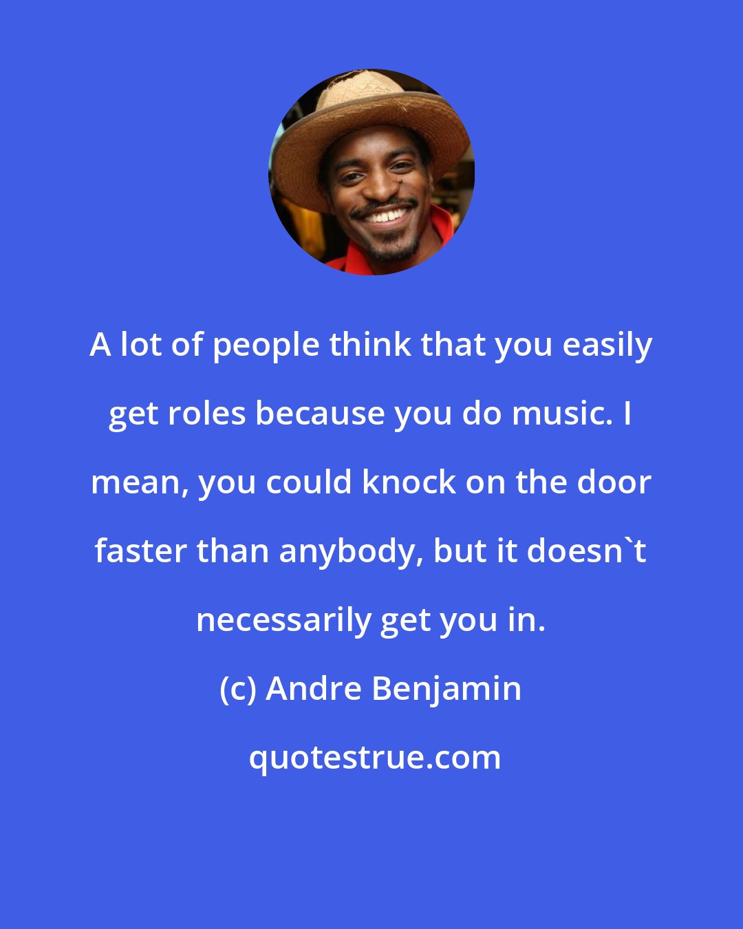 Andre Benjamin: A lot of people think that you easily get roles because you do music. I mean, you could knock on the door faster than anybody, but it doesn't necessarily get you in.