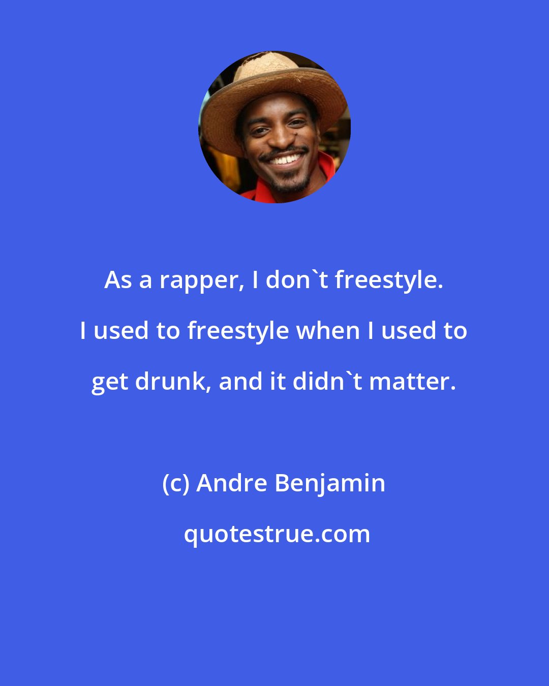 Andre Benjamin: As a rapper, I don't freestyle. I used to freestyle when I used to get drunk, and it didn't matter.