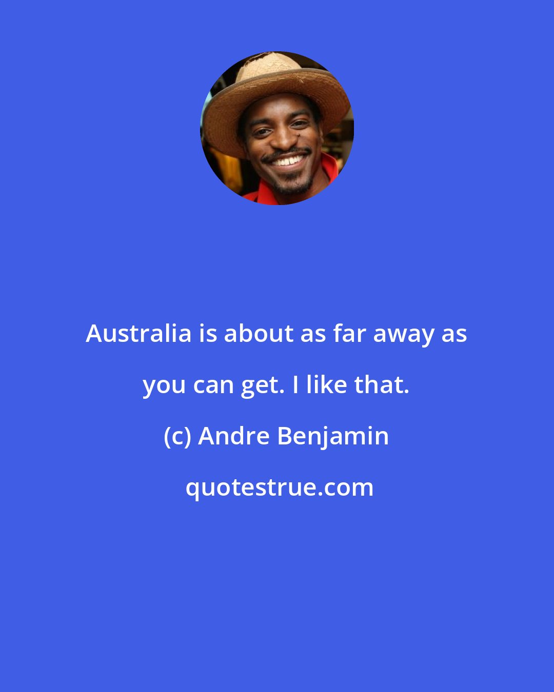 Andre Benjamin: Australia is about as far away as you can get. I like that.