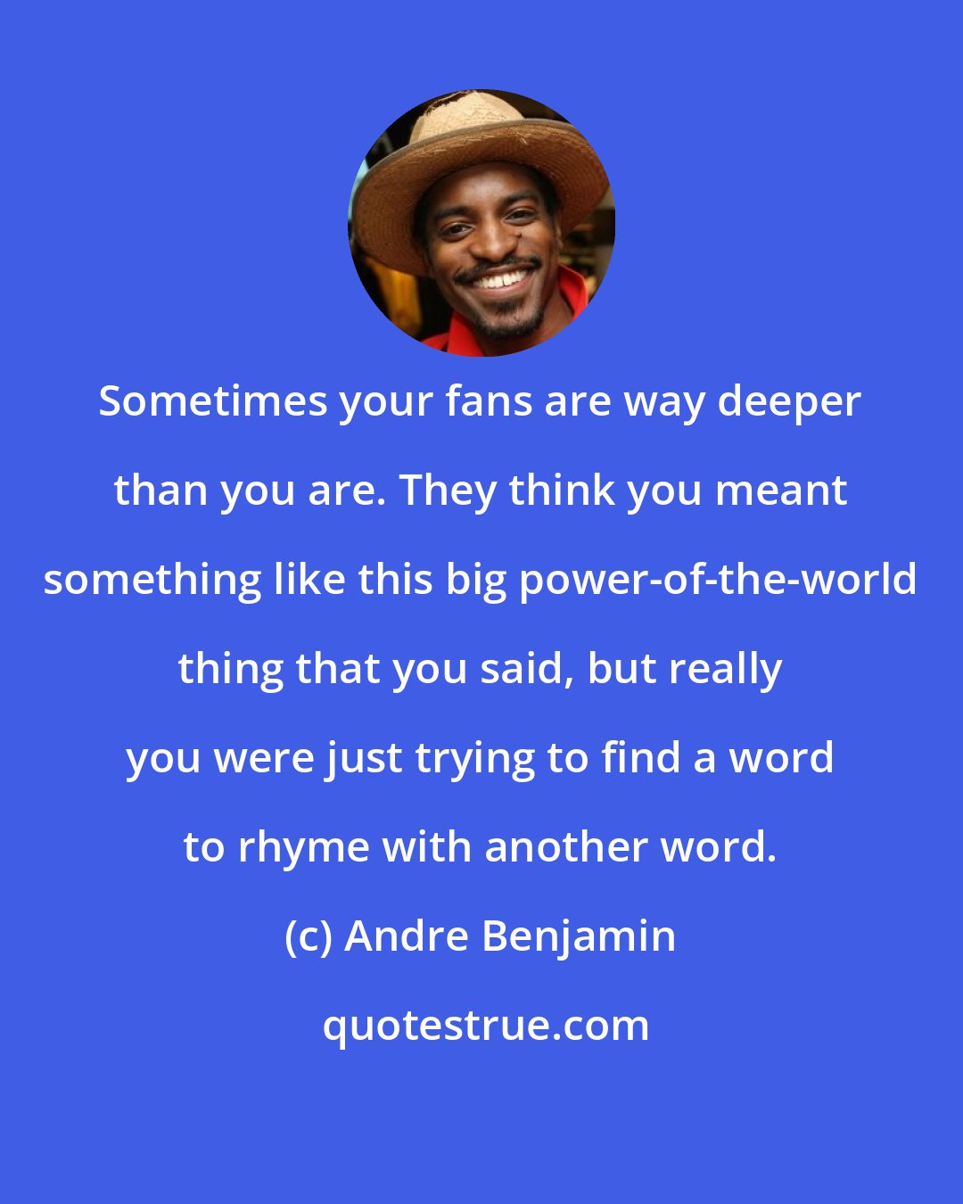 Andre Benjamin: Sometimes your fans are way deeper than you are. They think you meant something like this big power-of-the-world thing that you said, but really you were just trying to find a word to rhyme with another word.