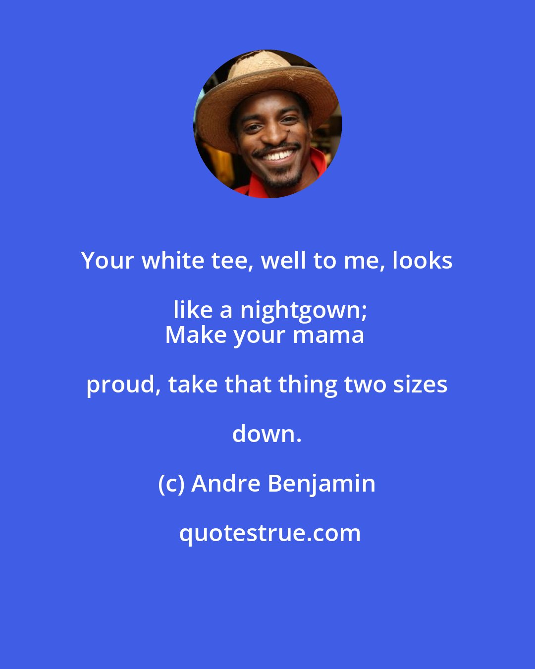 Andre Benjamin: Your white tee, well to me, looks like a nightgown;
Make your mama proud, take that thing two sizes down.